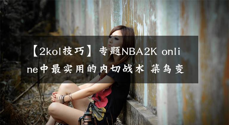【2kol技巧】专题NBA2K online中最实用的内切战术 菜鸟变大神