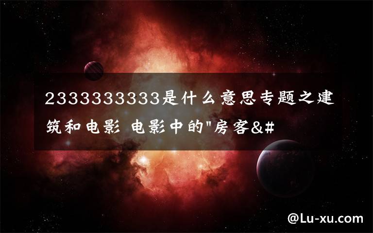 2333333333是什么意思专题之建筑和电影 电影中的"房客" ——《小编说》第5期