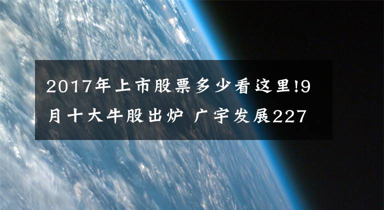 2017年上市股票多少看这里!9月十大牛股出炉 广宇发展227%涨幅问鼎榜首