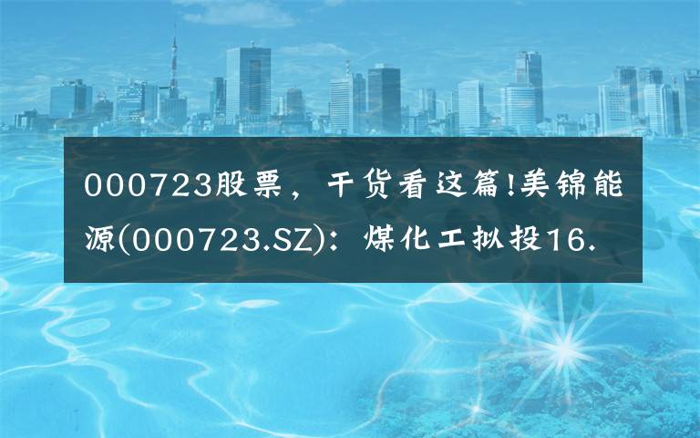 000723股票，干货看这篇!美锦能源(000723.SZ)：煤化工拟投16.13亿元建设焦化升级改造项目