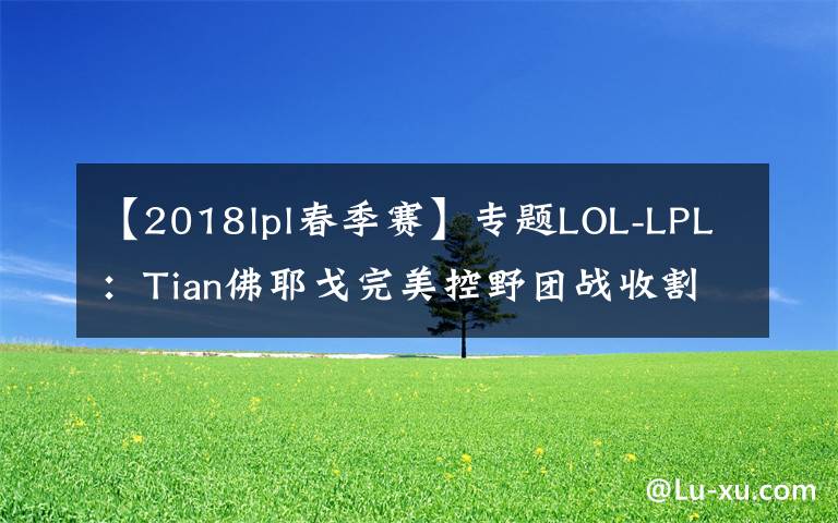 【2018lpl春季赛】专题LOL-LPL：Tian佛耶戈完美控野团战收割，FPX 2-0终结WE三连胜