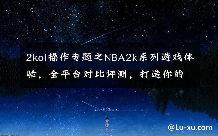 2kol操作专题之NBA2k系列游戏体验，全平台对比评测，打造你的赛场之平台选购篇