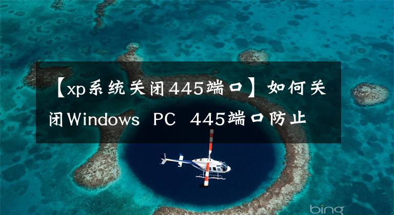 【xp系统关闭445端口】如何关闭Windows PC 445端口防止蠕虫威胁！