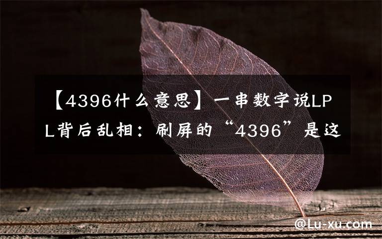 【4396什么意思】一串数字说LPL背后乱相：刷屏的“4396”是这样的梗！