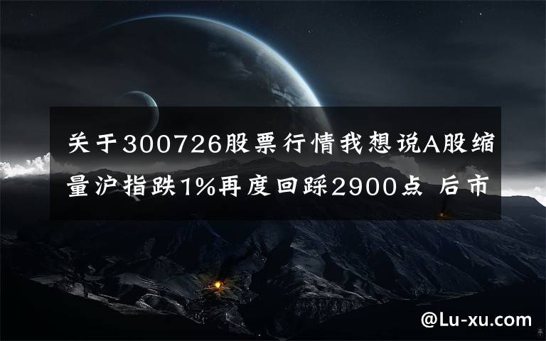 关于300726股票行情我想说A股缩量沪指跌1%再度回踩2900点 后市震荡或是行情主旋律