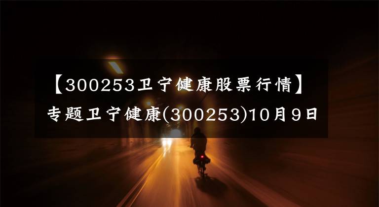 【300253卫宁健康股票行情】专题卫宁健康(300253)10月9日走势分析
