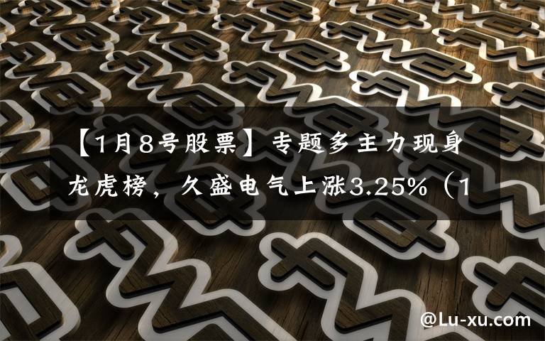 【1月8号股票】专题多主力现身龙虎榜，久盛电气上涨3.25%（11-04）