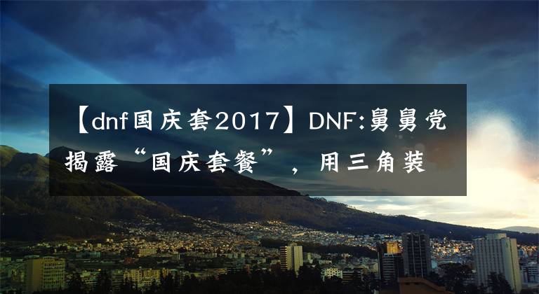 【dnf国庆套2017】DNF:舅舅党揭露“国庆套餐”，用三角装饰木偶剧团，玩家可以在两者之间选择一个。