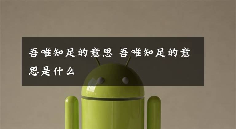 吾唯知足的意思 吾唯知足的意思是什么文章配图