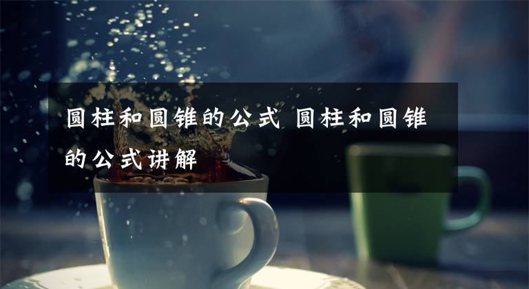 圆柱和圆锥的公式 圆柱和圆锥的公式讲解文章配图