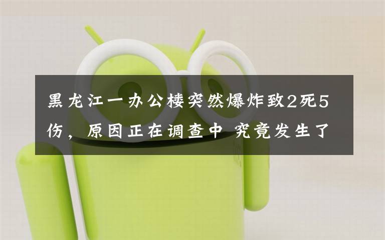 黑龙江一办公楼突然爆炸致2死5伤，原因正在调查中 究竟发生了什么?