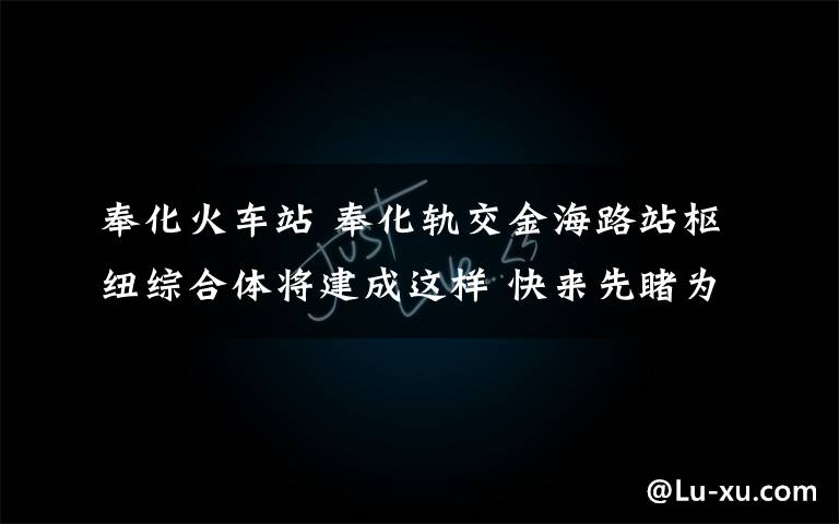 奉化火车站 奉化轨交金海路站枢纽综合体将建成这样 快来先睹为快