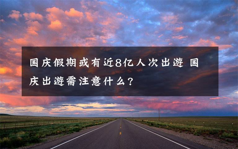 国庆假期或有近8亿人次出游 国庆出游需注意什么?