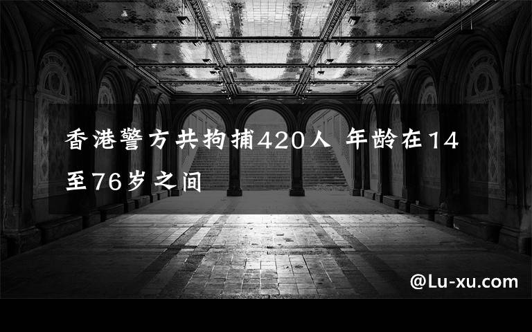 香港警方共拘捕420人 年龄在14至76岁之间