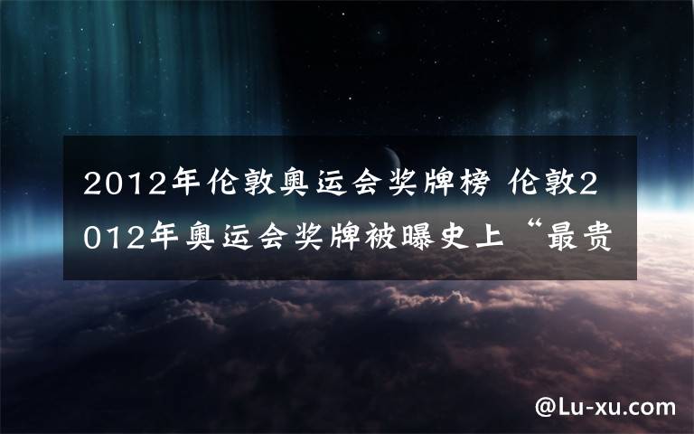 2012年伦敦奥运会奖牌榜 伦敦2012年奥运会奖牌被曝史上“最贵”