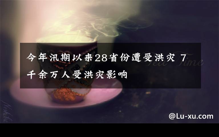 今年汛期以来28省份遭受洪灾 7千余万人受洪灾影响