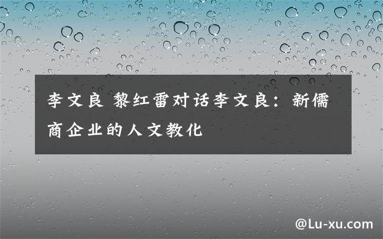 李文良 黎红雷对话李文良：新儒商企业的人文教化