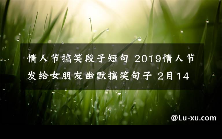 情人节搞笑段子短句 2019情人节发给女朋友幽默搞笑句子 2月14日情人节哄女友搞笑段子