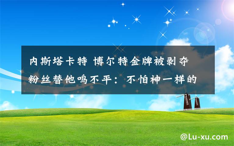 内斯塔卡特 博尔特金牌被剥夺 粉丝替他鸣不平：不怕神一样的对手就怕猪一样的队友