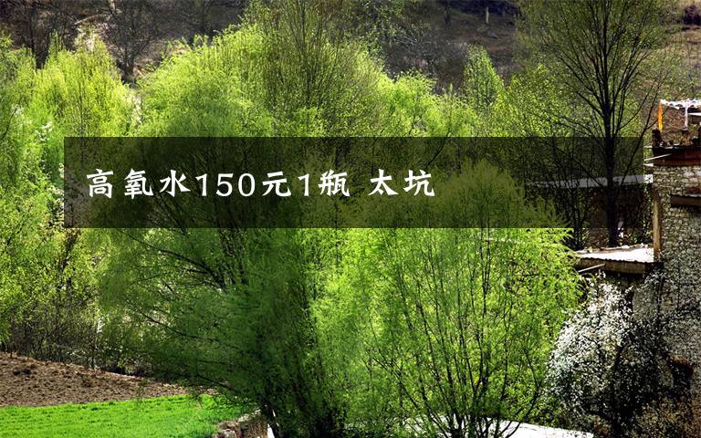 高氧水150元1瓶 太坑