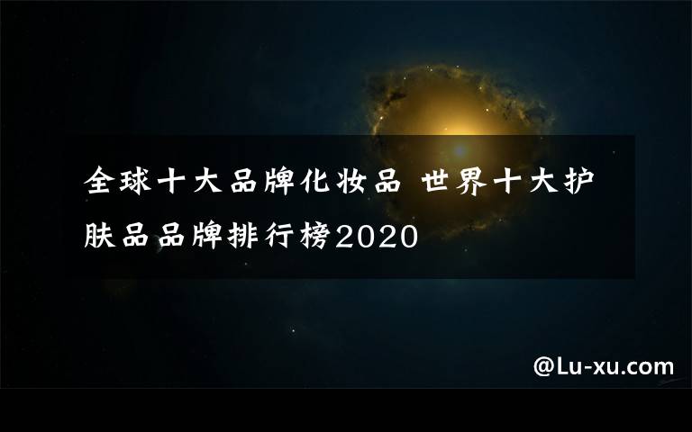 全球十大品牌化妆品 世界十大护肤品品牌排行榜2020