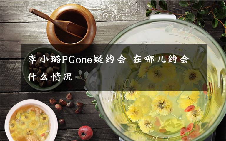 李小璐PGone疑约会 在哪儿约会什么情况