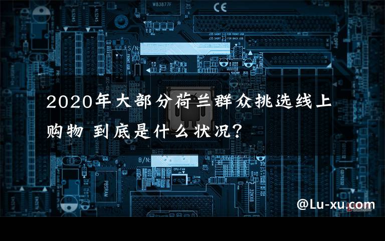 2020年大部分荷兰群众挑选线上购物 到底是什么状况？