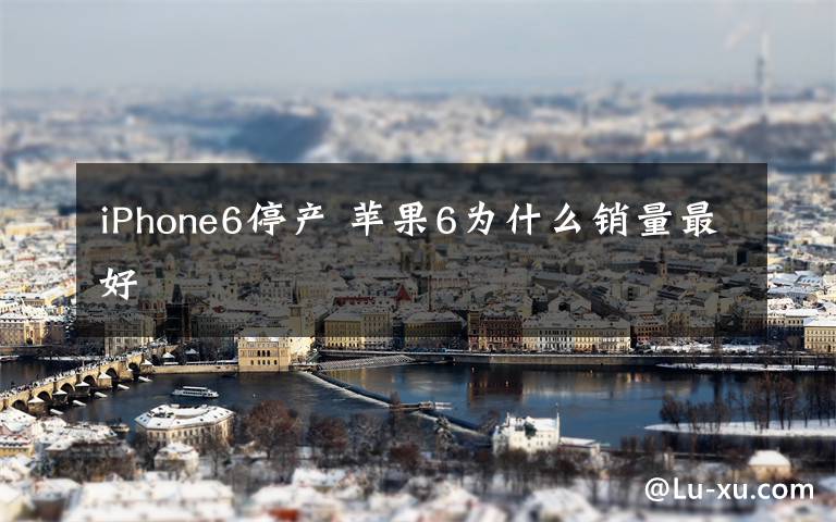 iPhone6停产 苹果6为什么销量最好