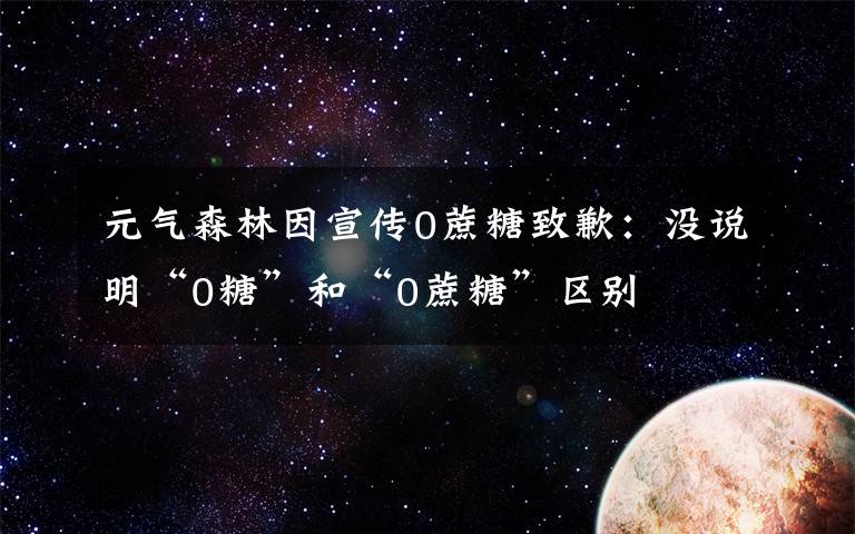 元气森林因宣传0蔗糖致歉：没说明“0糖”和“0蔗糖”区别