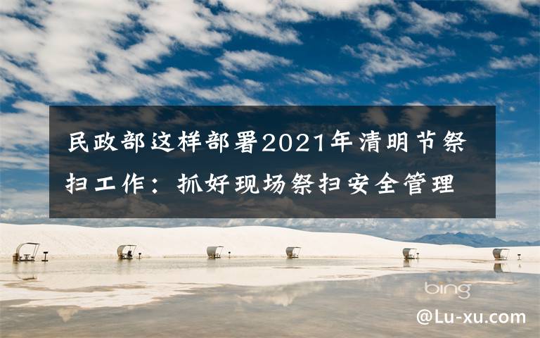 民政部这样部署2021年清明节祭扫工作：抓好现场祭扫安全管理，确保祭扫平安有序 真相原来是这样！