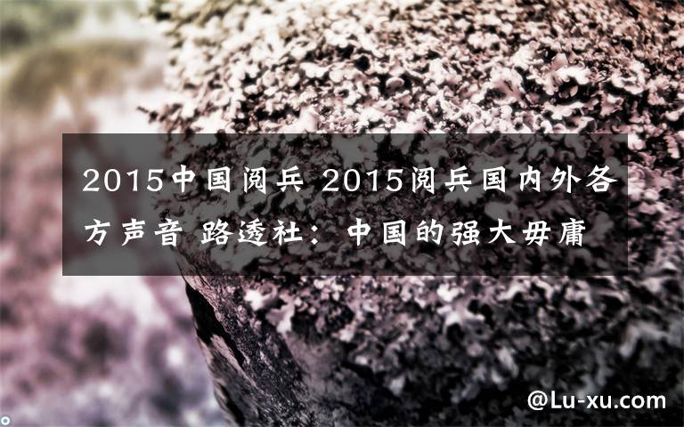 2015中国阅兵 2015阅兵国内外各方声音 路透社：中国的强大毋庸置疑