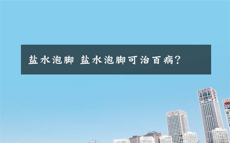 盐水泡脚 盐水泡脚可治百病？