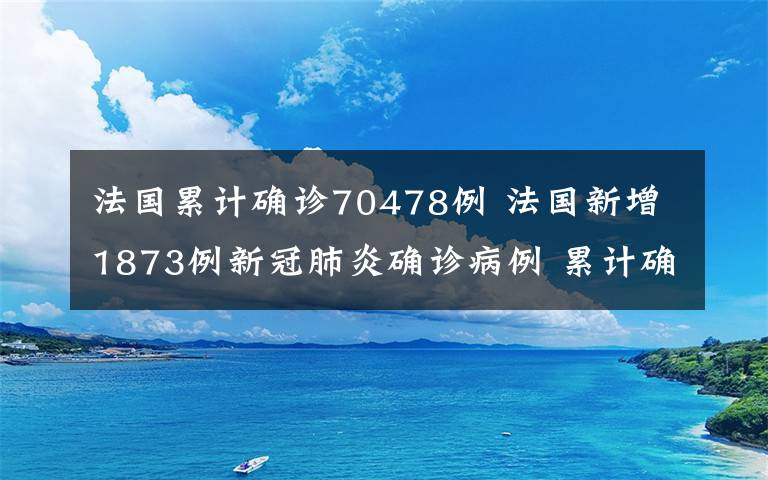 法国累计确诊70478例 法国新增1873例新冠肺炎确诊病例 累计确诊70478例