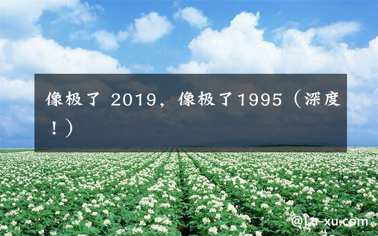 像极了 2019，像极了1995（深度！）