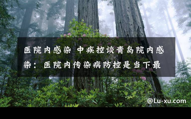 医院内感染 中疾控谈青岛院内感染：医院内传染病防控是当下最重要的工作内容