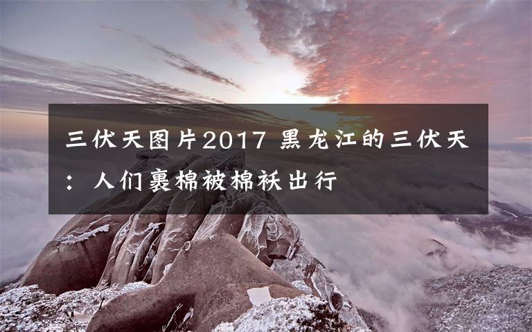 三伏天图片2017 黑龙江的三伏天：人们裹棉被棉袄出行
