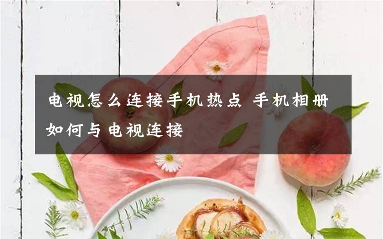 电视怎么连接手机热点 手机相册如何与电视连接