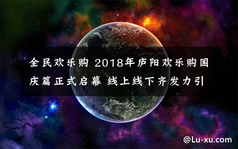 全民欢乐购 2018年庐阳欢乐购国庆篇正式启幕 线上线下齐发力引爆消费热潮