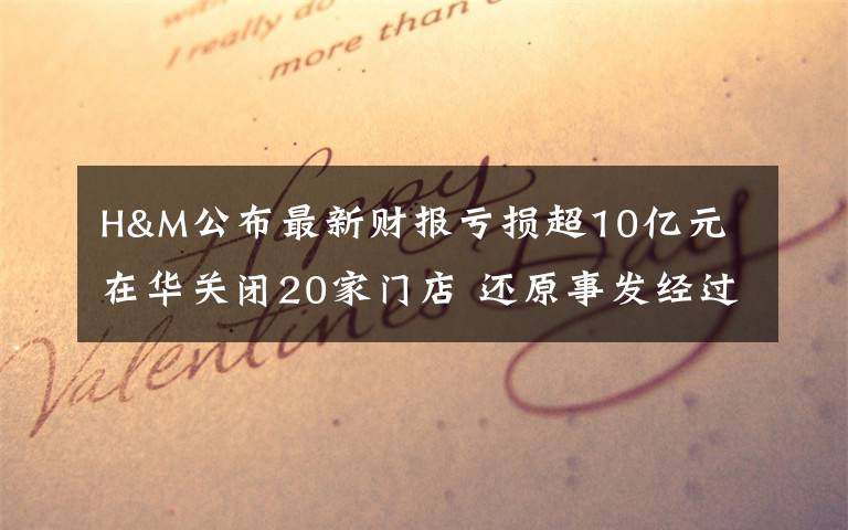 H&M公布最新财报亏损超10亿元 在华关闭20家门店 还原事发经过及背后原因！