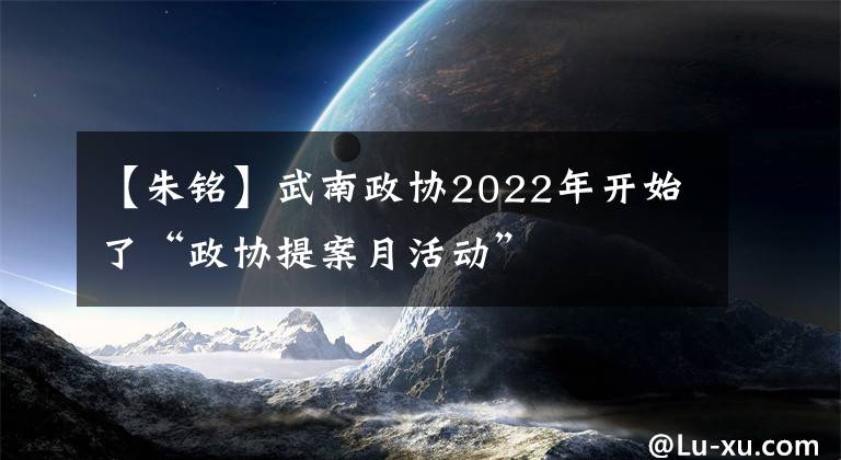 【朱铭】武南政协2022年开始了“政协提案月活动”
