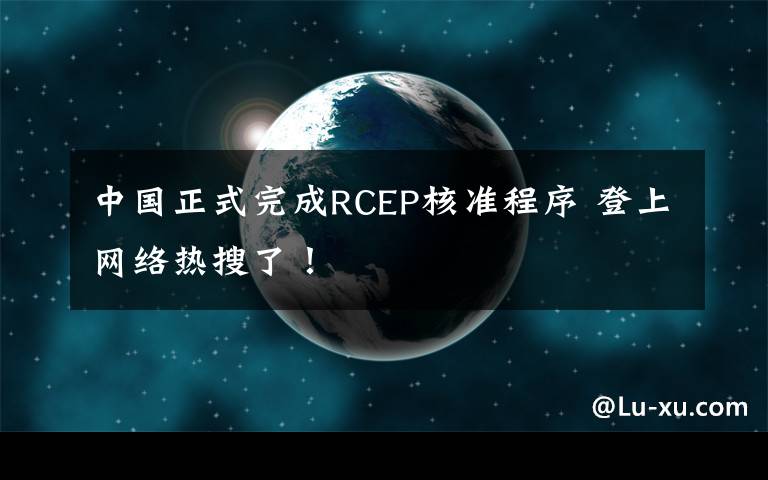 中国正式完成RCEP核准程序 登上网络热搜了！