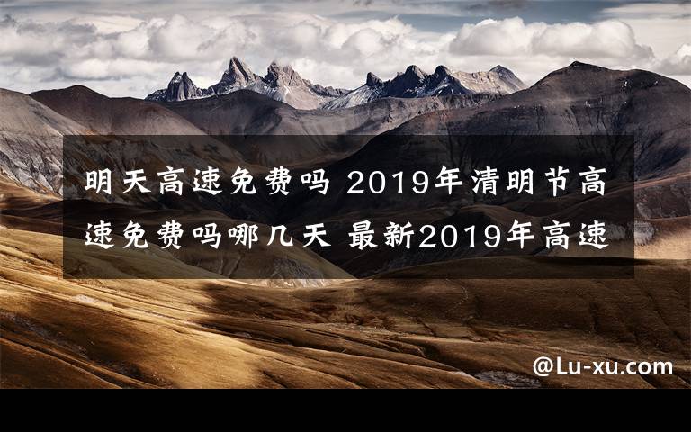 明天高速免费吗 2019年清明节高速免费吗哪几天 最新2019年高速免费时间表一览