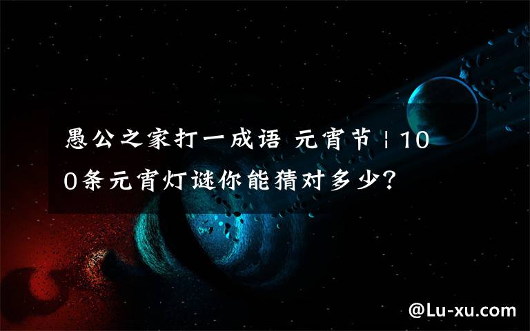 愚公之家打一成语 元宵节 | 100条元宵灯谜你能猜对多少？