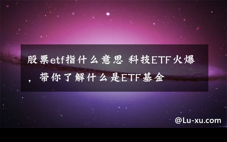 股票etf指什么意思 科技ETF火爆，带你了解什么是ETF基金