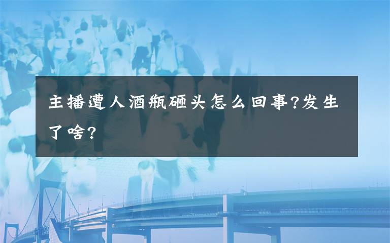 主播遭人酒瓶砸头怎么回事?发生了啥?