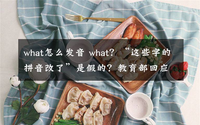 what怎么发音 what？“这些字的拼音改了”是假的？教育部回应来了！