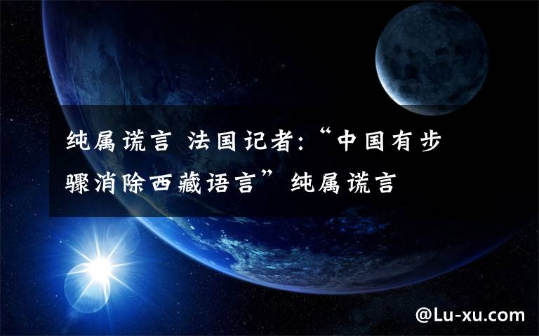 纯属谎言 法国记者:“中国有步骤消除西藏语言”纯属谎言