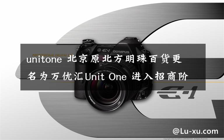 unitone 北京原北方明珠百货更名为万优汇Unit One 进入招商阶段