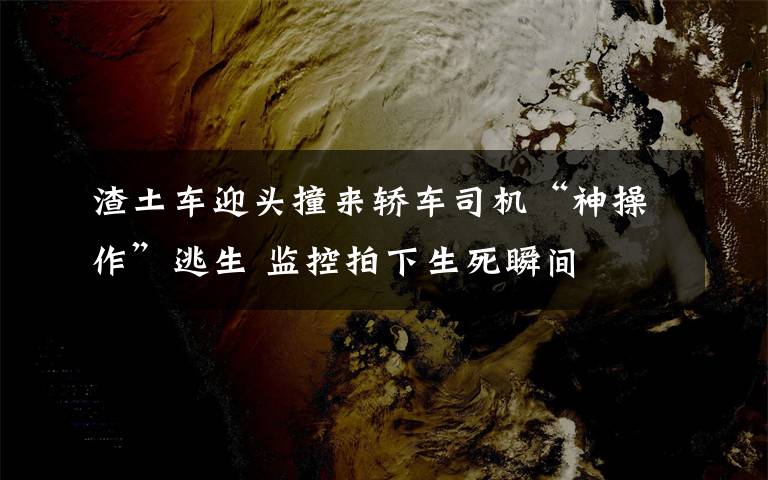 渣土车迎头撞来轿车司机“神操作”逃生 监控拍下生死瞬间