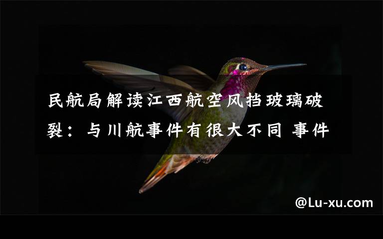 民航局解读江西航空风挡玻璃破裂：与川航事件有很大不同 事件详情始末介绍！